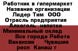 Работник в гипермаркет › Название организации ­ Лидер Тим, ООО › Отрасль предприятия ­ Алкоголь, напитки › Минимальный оклад ­ 29 400 - Все города Работа » Вакансии   . Чувашия респ.,Канаш г.